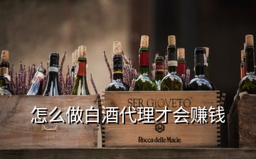 怎么做白酒代理才会赚钱