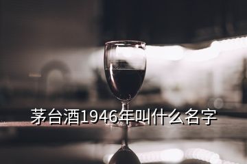 茅台酒1946年叫什么名字