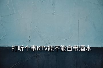 打听个事KTV能不能自带酒水