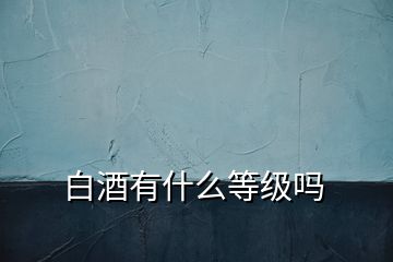 白酒有什么等级吗