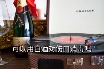 可以用白酒对伤口消毒吗