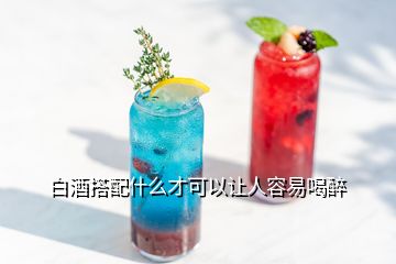 白酒搭配什么才可以让人容易喝醉