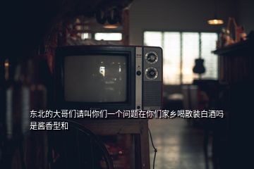 东北的大哥们请叫你们一个问题在你们家乡喝散装白酒吗是酱香型和