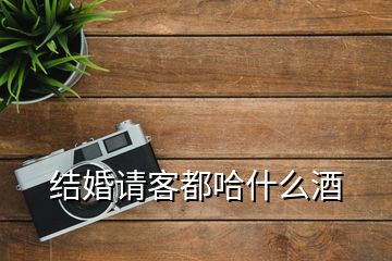 结婚请客都哈什么酒