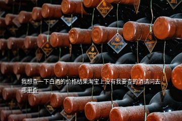 我想查一下白酒的价格结果淘宝上没有我要查的酒请问去哪里查