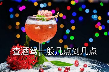 查酒驾一般几点到几点