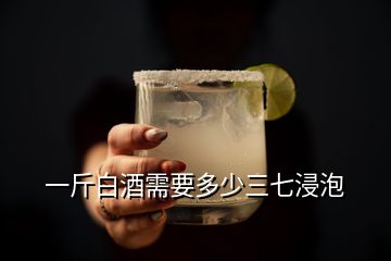 一斤白酒需要多少三七浸泡