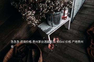 急急急 咨询价格 贵州茅台酒酱香33 500ml 价格 产地贵州省