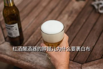 红酒醒酒器的脖颈儿为什么要裹白布