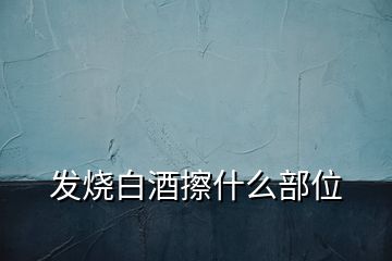 发烧白酒擦什么部位