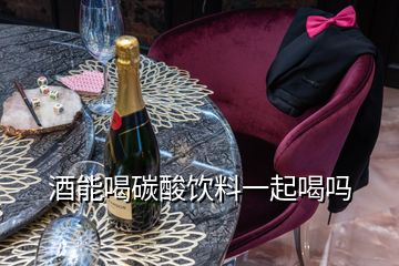 酒能喝碳酸饮料一起喝吗