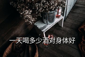 一天喝多少酒对身体好