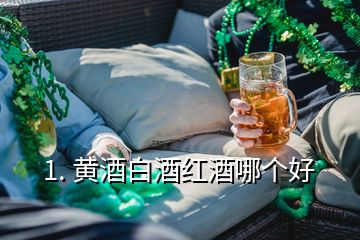 1. 黄酒白酒红酒哪个好