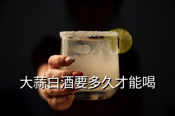 大蒜白酒要多久才能喝