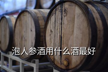 泡人参酒用什么酒最好