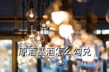 原酒基酒怎么勾兑