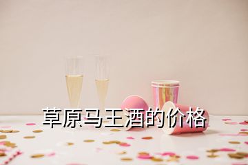 草原马王酒的价格