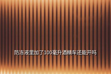 防冻液里加了100毫升酒精车还能开吗