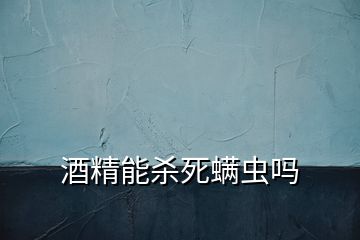 酒精能杀死螨虫吗