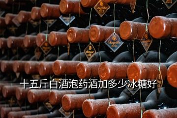 十五斤白酒泡药酒加多少冰糖好