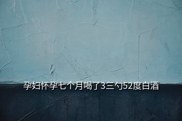 孕妇怀孕七个月喝了3三勺52度白酒