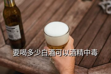 要喝多少白酒可以酒精中毒