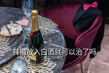 辣椒放入白酒就可以治了吗