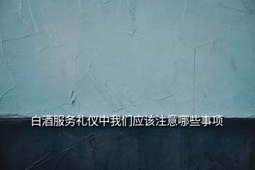 白酒服务礼仪中我们应该注意哪些事项