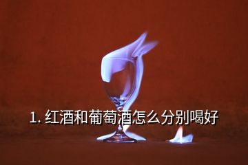 1. 红酒和葡萄酒怎么分别喝好