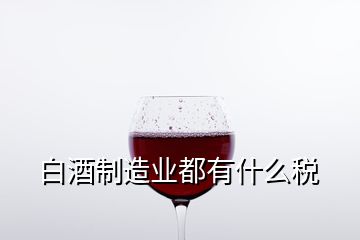 白酒制造业都有什么税