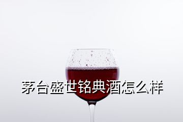 茅台盛世铭典酒怎么样