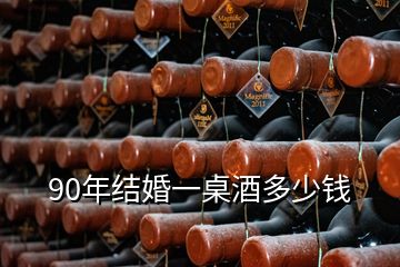 90年结婚一桌酒多少钱