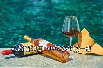 赖酱酒53度15lv60多少钱一瓶