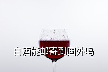 白酒能邮寄到国外吗