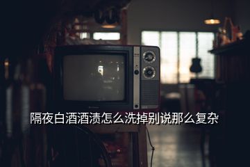 隔夜白酒酒渍怎么洗掉别说那么复杂