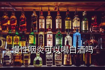 慢性咽炎可以喝白酒吗