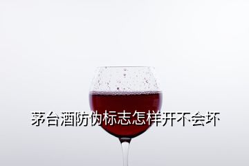 茅台酒防伪标志怎样开不会坏