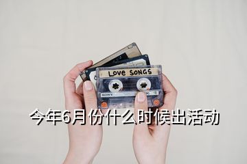 今年6月份什么时候出活动