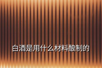 白酒是用什么材料酿制的