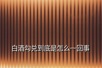 白酒勾兑到底是怎么一回事