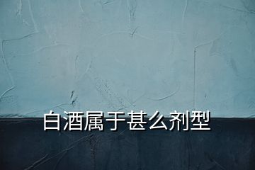 白酒属于甚么剂型