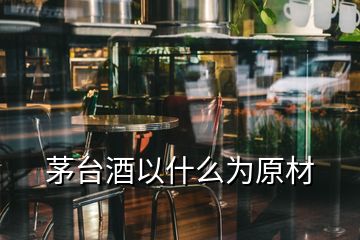 茅台酒以什么为原材