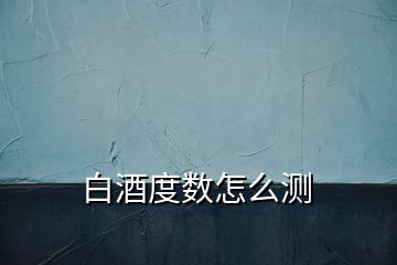 白酒度数怎么测