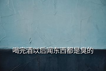 喝完酒以后闻东西都是臭的