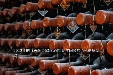 2012年的飞天茅台53度酒瓶 现在回收的价格是多少啊