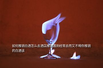 如何推销白酒怎么去酒店推销遇到经常去而又不喝你推销的白酒该