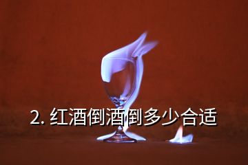 2. 红酒倒酒倒多少合适