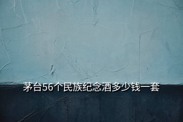 茅台56个民族纪念酒多少钱一套