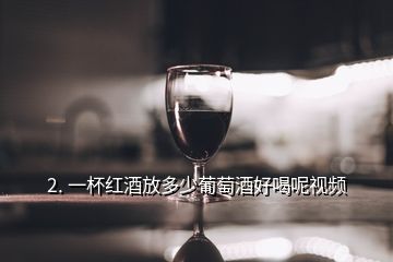2. 一杯红酒放多少葡萄酒好喝呢视频