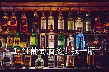 1. 红葡萄酒多少钱一瓶